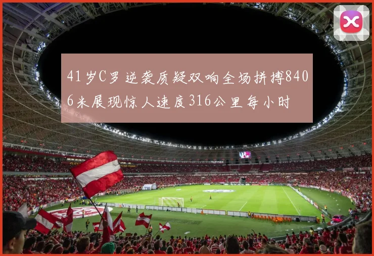 41岁C罗逆袭质疑双响全场拼搏8406米展现惊人速度316公里每小时