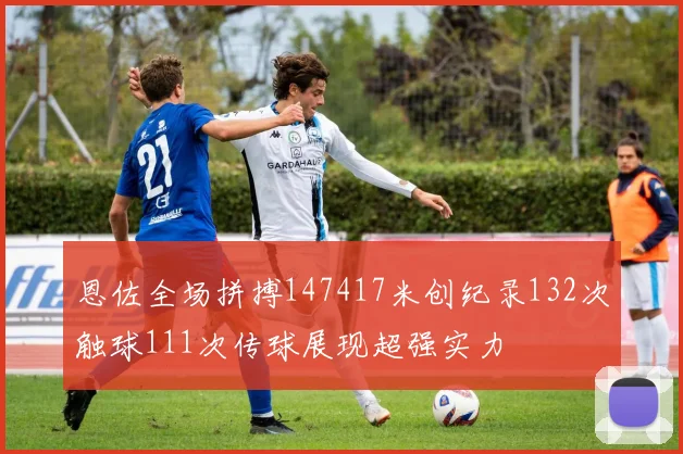 恩佐全场拼搏147417米创纪录132次触球111次传球展现超强实力