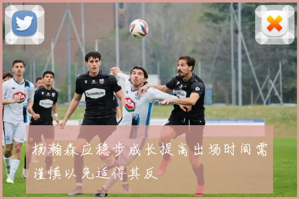 杨瀚森应稳步成长提高出场时间需谨慎以免适得其反