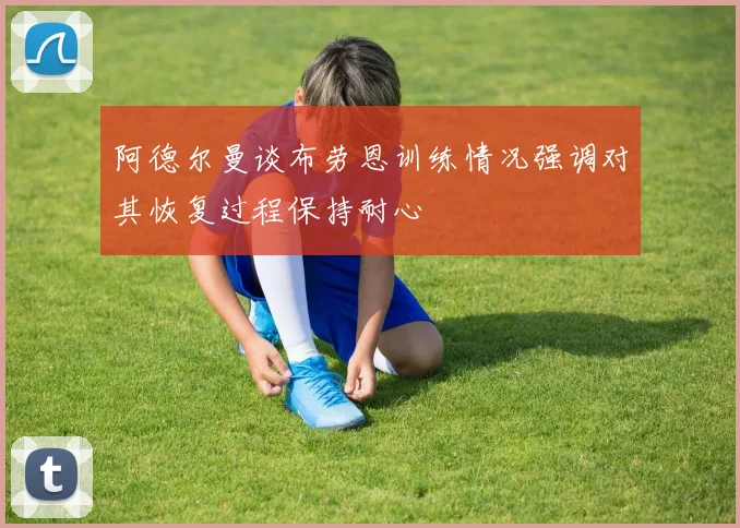 阿德尔曼谈布劳恩训练情况强调对其恢复过程保持耐心