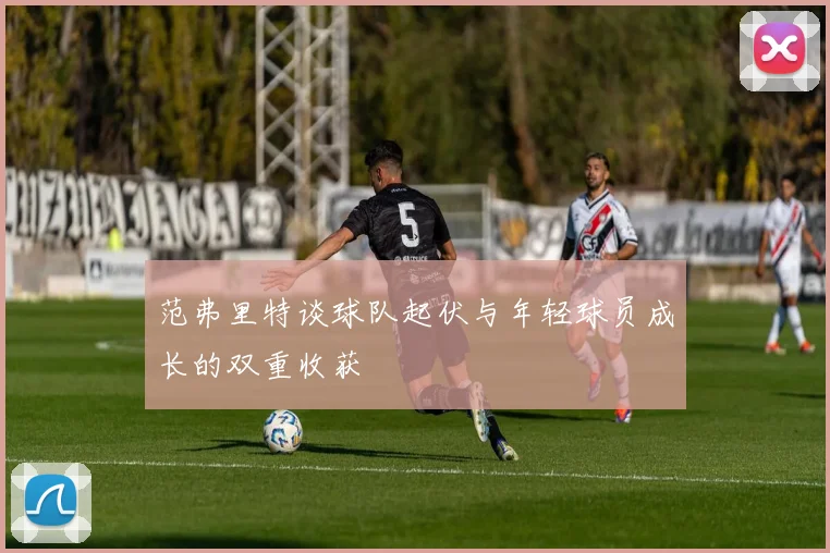 范弗里特谈球队起伏与年轻球员成长的双重收获