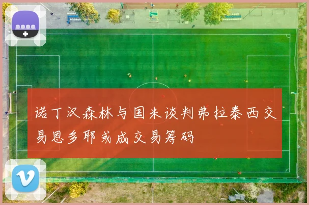 诺丁汉森林与国米谈判弗拉泰西交易恩多耶或成交易筹码
