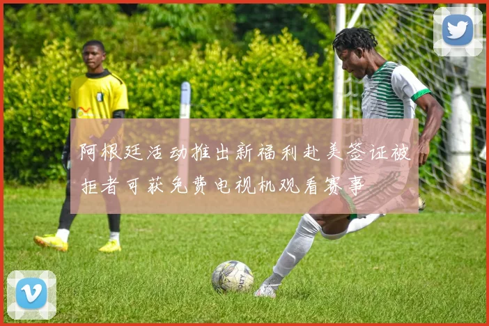 阿根廷活动推出新福利赴美签证被拒者可获免费电视机观看赛事