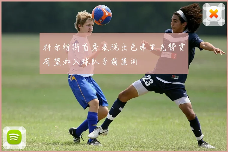 科尔特斯首秀表现出色弗里克赞赏有望加入球队季前集训