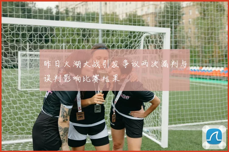 昨日火湖大战引发争议两次漏判与误判影响比赛结果