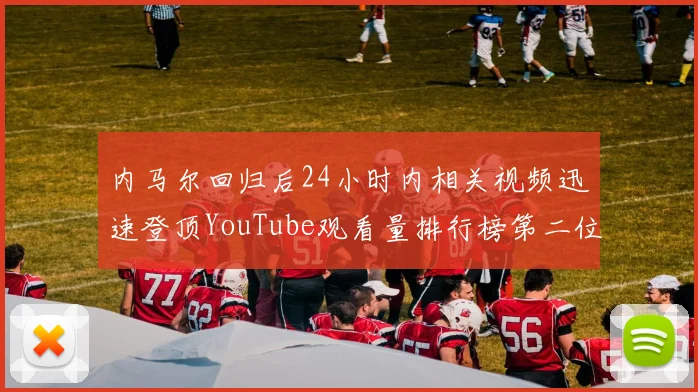 内马尔回归后24小时内相关视频迅速登顶YouTube观看量排行榜第二位