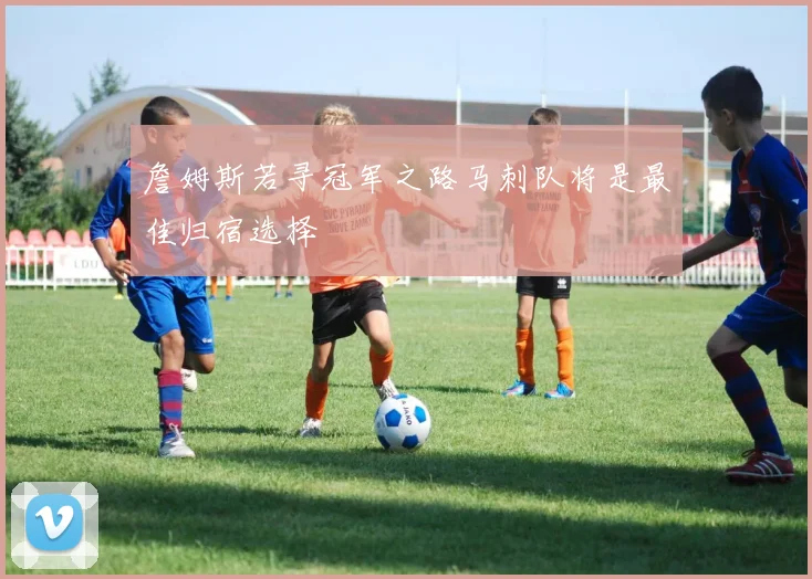 詹姆斯若寻冠军之路马刺队将是最佳归宿选择