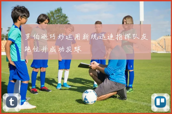 罗伯逊巧妙运用新规迅速指挥队友跑位并成功发球