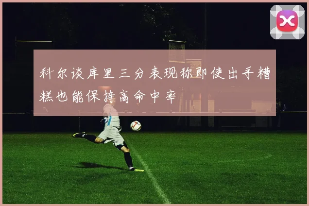 科尔谈库里三分表现称即使出手糟糕也能保持高命中率