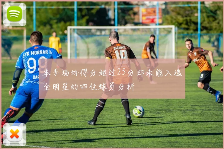 本季场均得分超过25分却未能入选全明星的四位球员分析