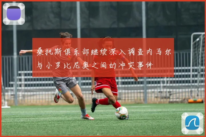 桑托斯俱乐部继续深入调查内马尔与小罗比尼奥之间的冲突事件