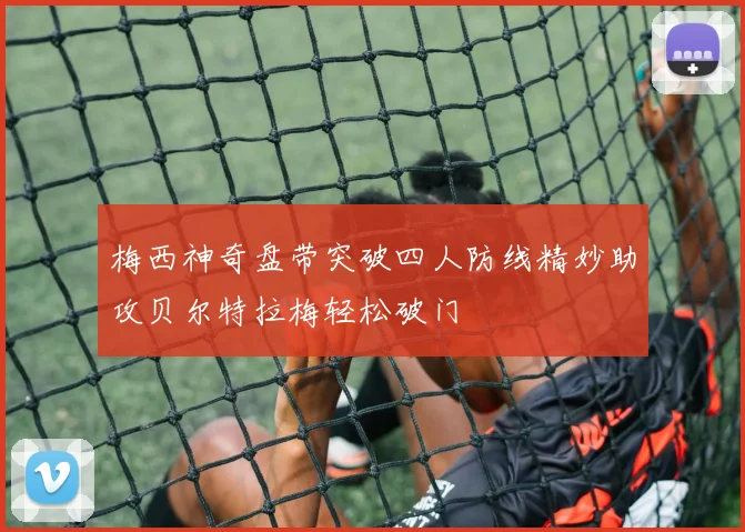 梅西神奇盘带突破四人防线精妙助攻贝尔特拉梅轻松破门