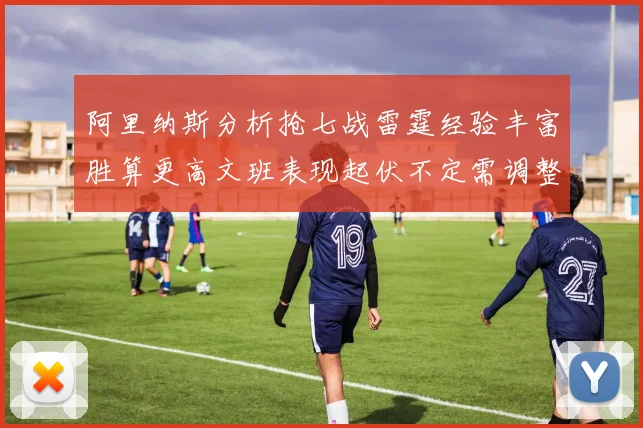 阿里纳斯分析抢七战雷霆经验丰富胜算更高文班表现起伏不定需调整