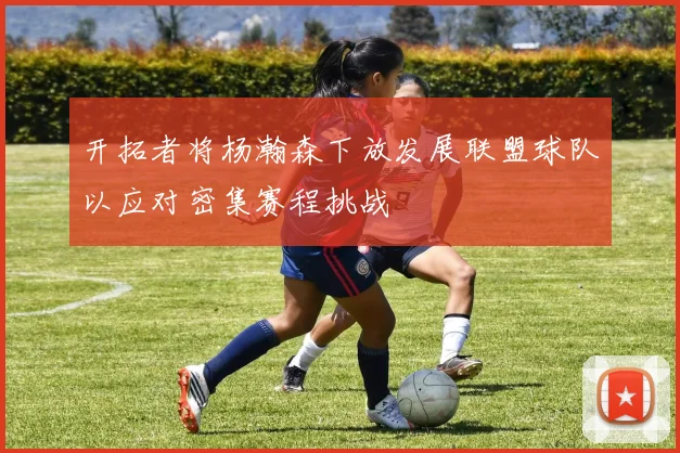 开拓者将杨瀚森下放发展联盟球队以应对密集赛程挑战