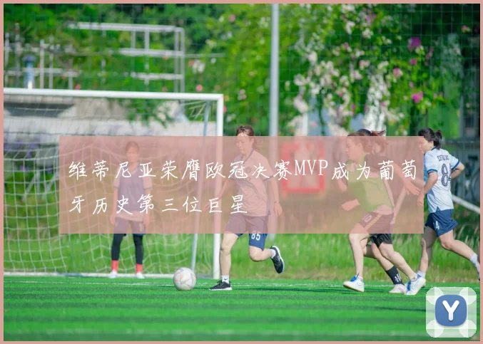 维蒂尼亚荣膺欧冠决赛MVP成为葡萄牙历史第三位巨星