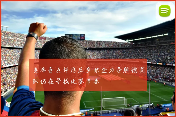 克洛普点评厄瓜多尔全力争胜德国队仍在寻找比赛节奏